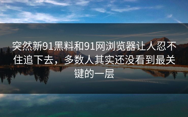突然新91黑料和91网浏览器让人忍不住追下去，多数人其实还没看到最关键的一层