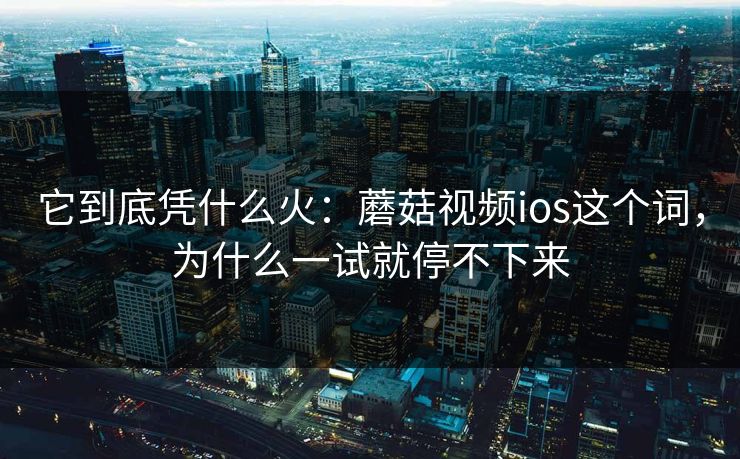 它到底凭什么火：蘑菇视频ios这个词，为什么一试就停不下来