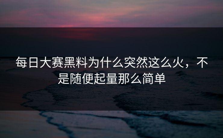 每日大赛黑料为什么突然这么火，不是随便起量那么简单