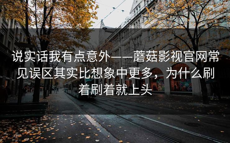 说实话我有点意外——蘑菇影视官网常见误区其实比想象中更多，为什么刷着刷着就上头