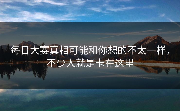 每日大赛真相可能和你想的不太一样，不少人就是卡在这里