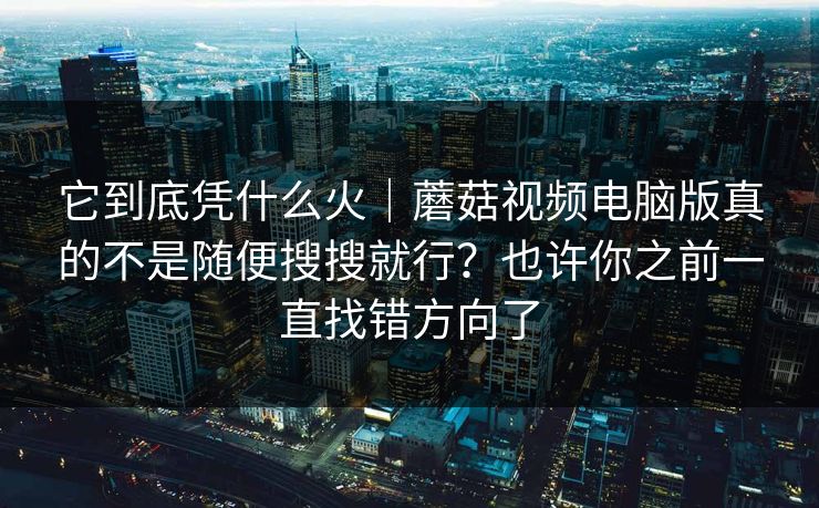 它到底凭什么火｜蘑菇视频电脑版真的不是随便搜搜就行？也许你之前一直找错方向了