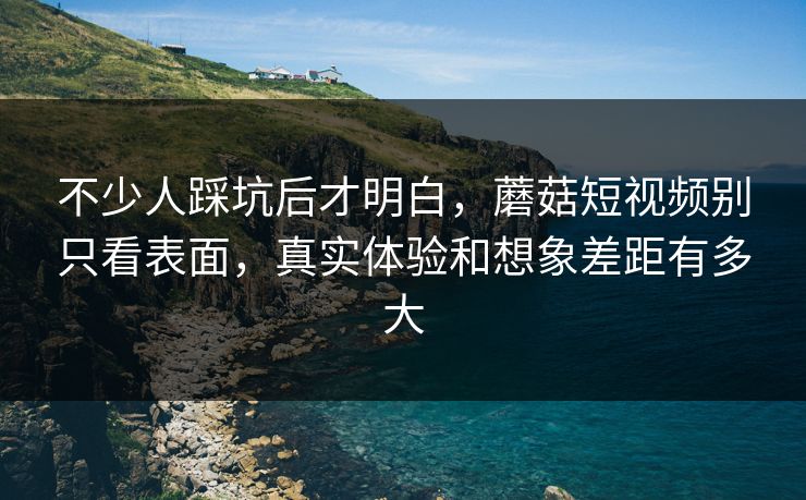 不少人踩坑后才明白，蘑菇短视频别只看表面，真实体验和想象差距有多大