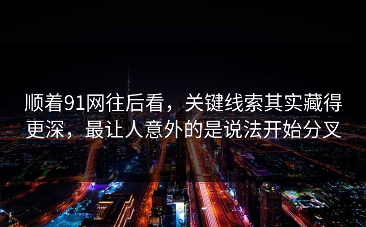 顺着91网往后看，关键线索其实藏得更深，最让人意外的是说法开始分叉