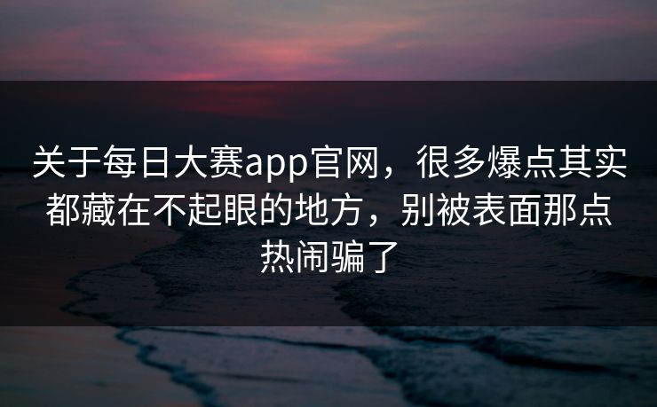 关于每日大赛app官网，很多爆点其实都藏在不起眼的地方，别被表面那点热闹骗了