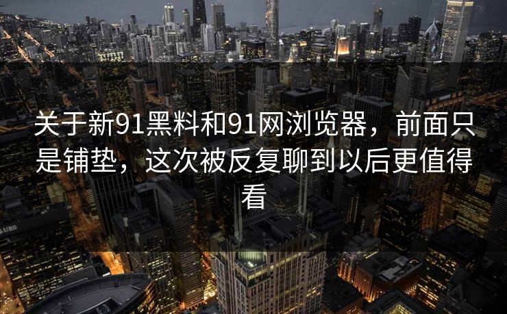 关于新91黑料和91网浏览器，前面只是铺垫，这次被反复聊到以后更值得看