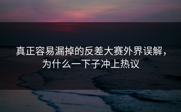真正容易漏掉的反差大赛外界误解，为什么一下子冲上热议