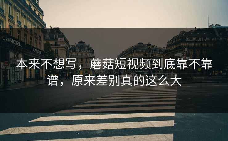 本来不想写，蘑菇短视频到底靠不靠谱，原来差别真的这么大
