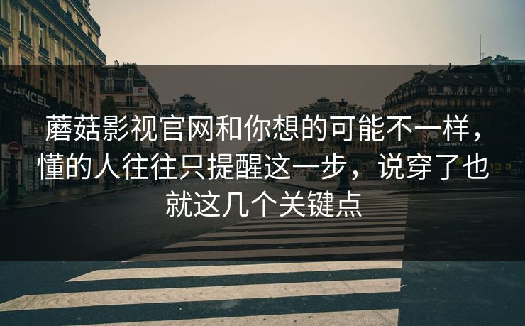 蘑菇影视官网和你想的可能不一样，懂的人往往只提醒这一步，说穿了也就这几个关键点