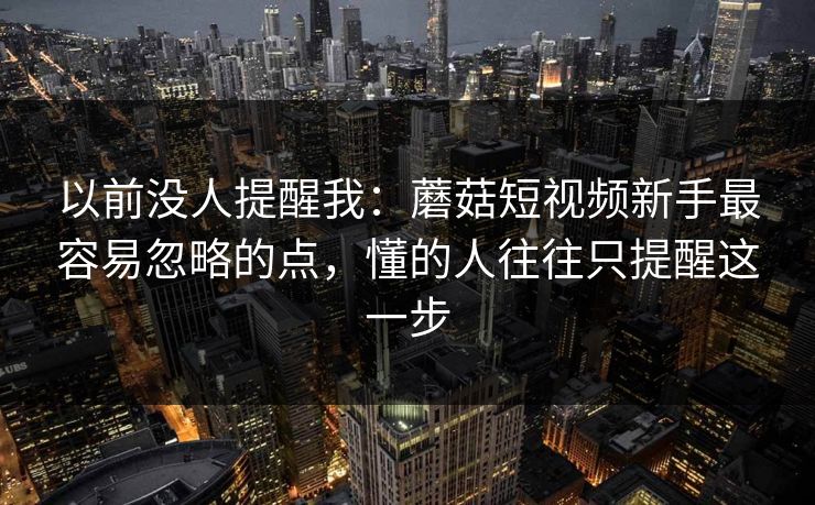 以前没人提醒我：蘑菇短视频新手最容易忽略的点，懂的人往往只提醒这一步