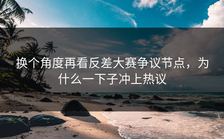 换个角度再看反差大赛争议节点，为什么一下子冲上热议