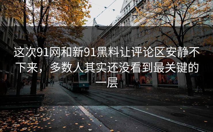 这次91网和新91黑料让评论区安静不下来，多数人其实还没看到最关键的一层