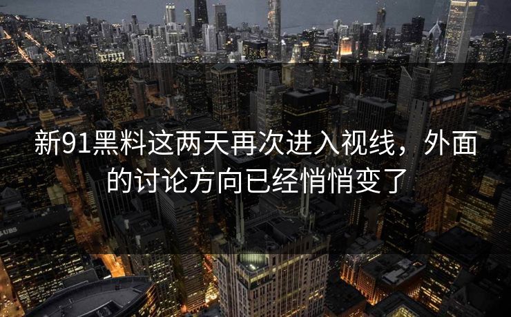 新91黑料这两天再次进入视线，外面的讨论方向已经悄悄变了