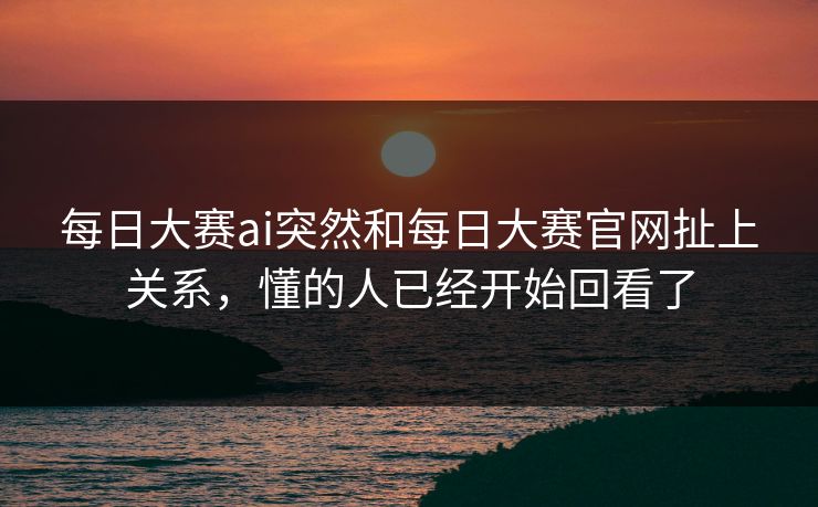 每日大赛ai突然和每日大赛官网扯上关系，懂的人已经开始回看了