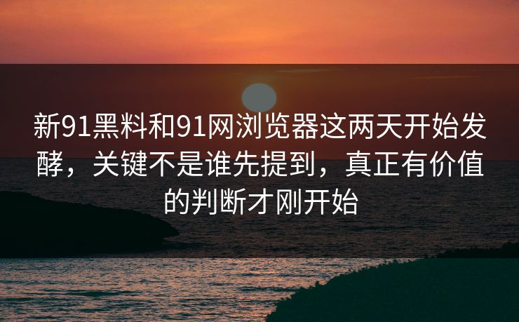 新91黑料和91网浏览器这两天开始发酵，关键不是谁先提到，真正有价值的判断才刚开始