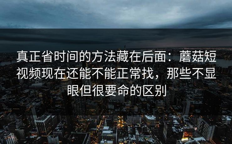 真正省时间的方法藏在后面：蘑菇短视频现在还能不能正常找，那些不显眼但很要命的区别