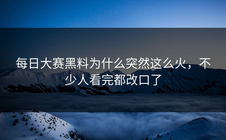 每日大赛黑料为什么突然这么火，不少人看完都改口了