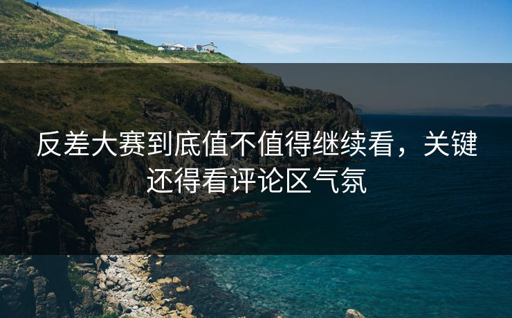 反差大赛到底值不值得继续看，关键还得看评论区气氛