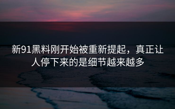 新91黑料刚开始被重新提起，真正让人停下来的是细节越来越多