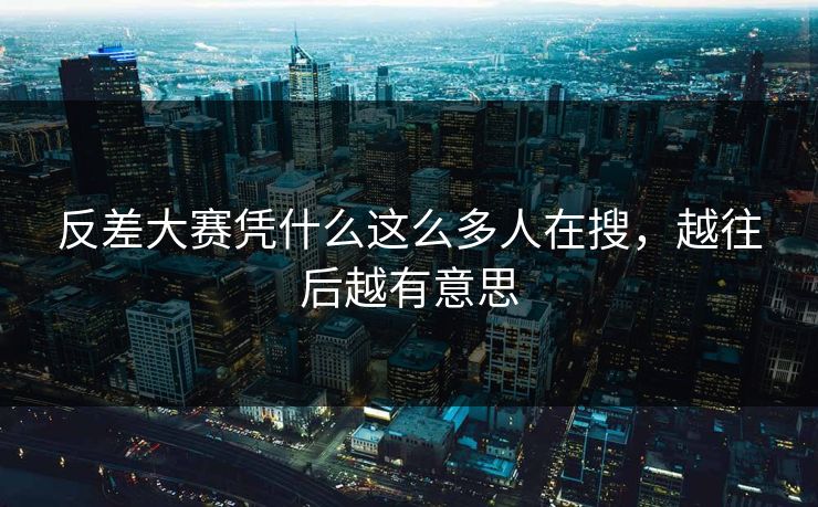 反差大赛凭什么这么多人在搜，越往后越有意思