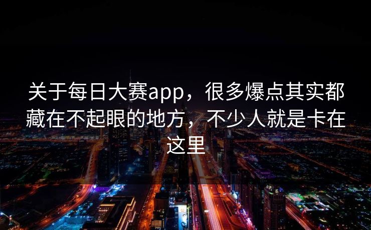 关于每日大赛app，很多爆点其实都藏在不起眼的地方，不少人就是卡在这里