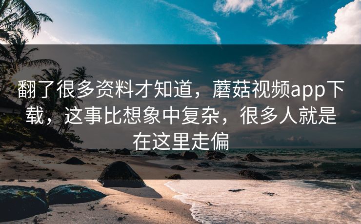 翻了很多资料才知道，蘑菇视频app下载，这事比想象中复杂，很多人就是在这里走偏