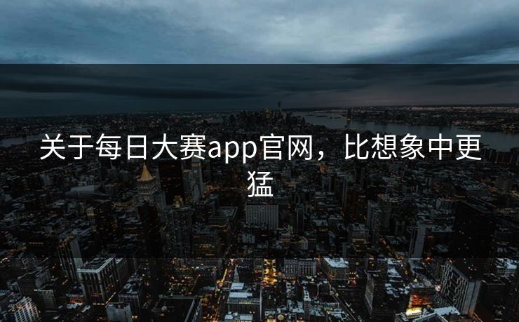 关于每日大赛app官网，比想象中更猛