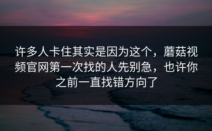许多人卡住其实是因为这个，蘑菇视频官网第一次找的人先别急，也许你之前一直找错方向了