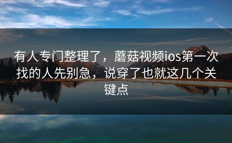 有人专门整理了，蘑菇视频ios第一次找的人先别急，说穿了也就这几个关键点