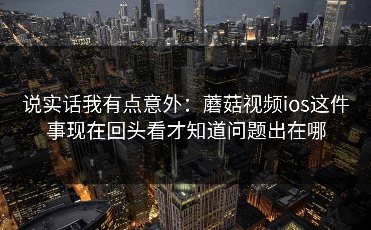 说实话我有点意外：蘑菇视频ios这件事现在回头看才知道问题出在哪