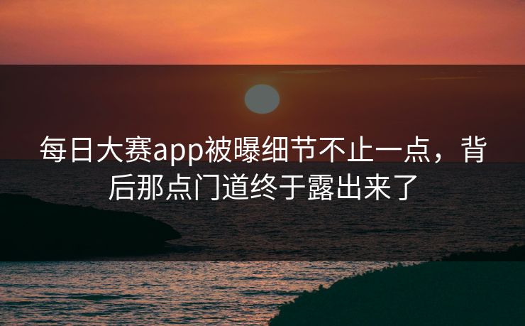 每日大赛app被曝细节不止一点，背后那点门道终于露出来了