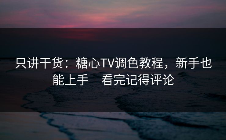 只讲干货：糖心TV调色教程，新手也能上手｜看完记得评论