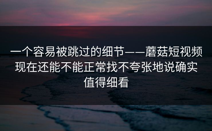 一个容易被跳过的细节——蘑菇短视频现在还能不能正常找不夸张地说确实值得细看