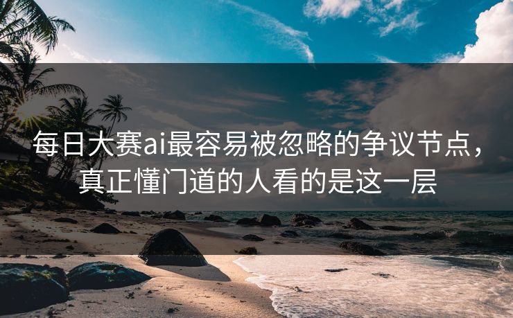 每日大赛ai最容易被忽略的争议节点，真正懂门道的人看的是这一层