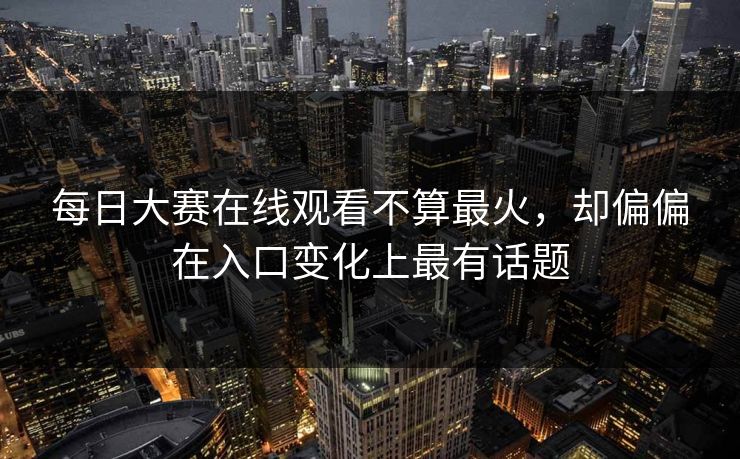 每日大赛在线观看不算最火，却偏偏在入口变化上最有话题