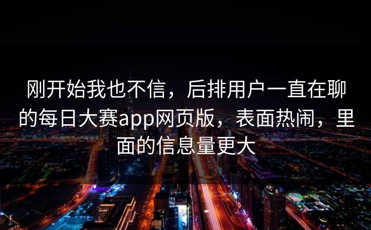 刚开始我也不信，后排用户一直在聊的每日大赛app网页版，表面热闹，里面的信息量更大