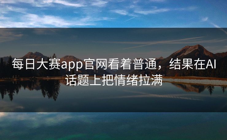 每日大赛app官网看着普通，结果在AI话题上把情绪拉满