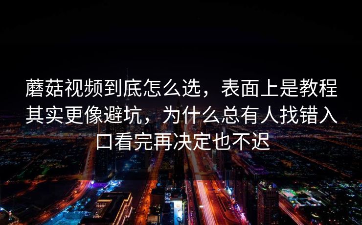 蘑菇视频到底怎么选，表面上是教程其实更像避坑，为什么总有人找错入口看完再决定也不迟