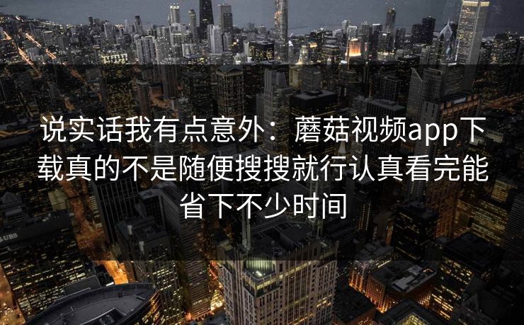 说实话我有点意外：蘑菇视频app下载真的不是随便搜搜就行认真看完能省下不少时间