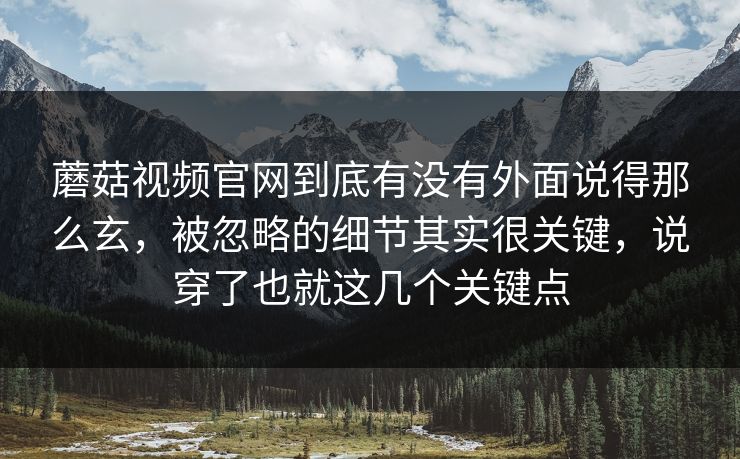 蘑菇视频官网到底有没有外面说得那么玄，被忽略的细节其实很关键，说穿了也就这几个关键点