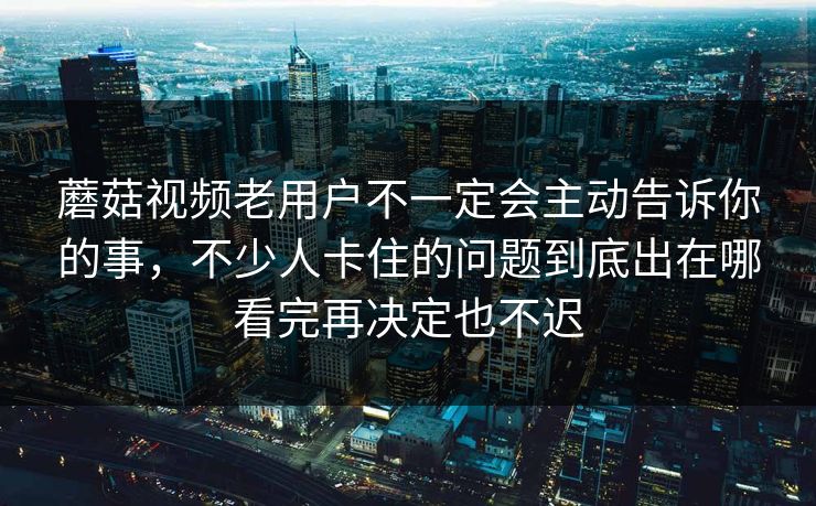 蘑菇视频老用户不一定会主动告诉你的事，不少人卡住的问题到底出在哪看完再决定也不迟