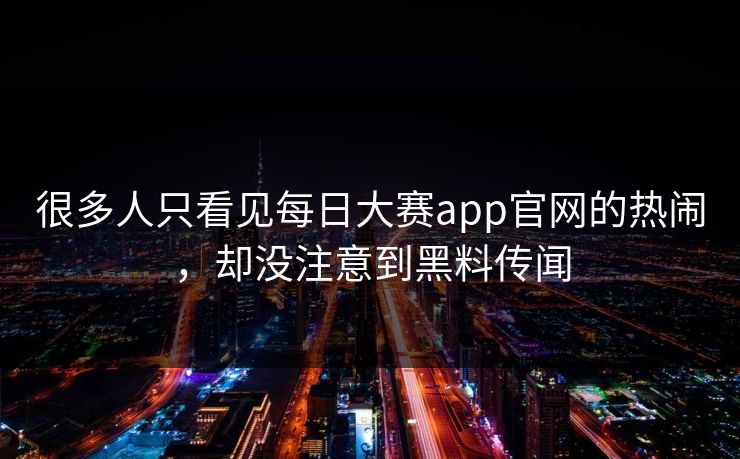 很多人只看见每日大赛app官网的热闹，却没注意到黑料传闻
