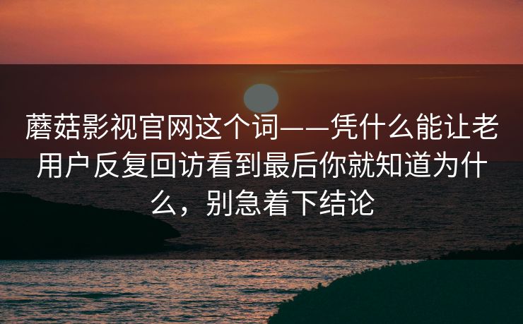 蘑菇影视官网这个词——凭什么能让老用户反复回访看到最后你就知道为什么，别急着下结论