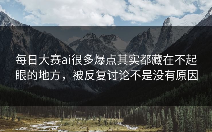 每日大赛ai很多爆点其实都藏在不起眼的地方，被反复讨论不是没有原因