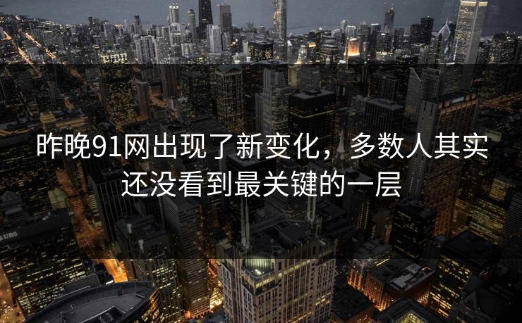昨晚91网出现了新变化，多数人其实还没看到最关键的一层