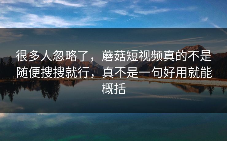 很多人忽略了，蘑菇短视频真的不是随便搜搜就行，真不是一句好用就能概括