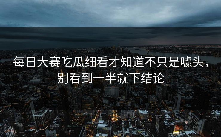 每日大赛吃瓜细看才知道不只是噱头，别看到一半就下结论