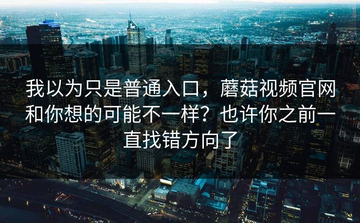 我以为只是普通入口，蘑菇视频官网和你想的可能不一样？也许你之前一直找错方向了