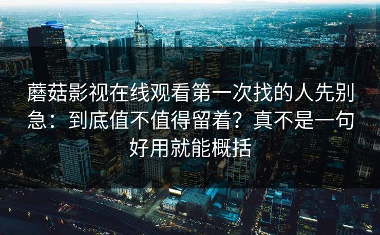 蘑菇影视在线观看第一次找的人先别急：到底值不值得留着？真不是一句好用就能概括