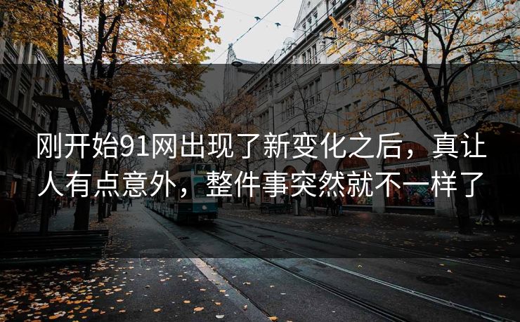 刚开始91网出现了新变化之后，真让人有点意外，整件事突然就不一样了
